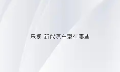 乐视 新能源车型有哪些